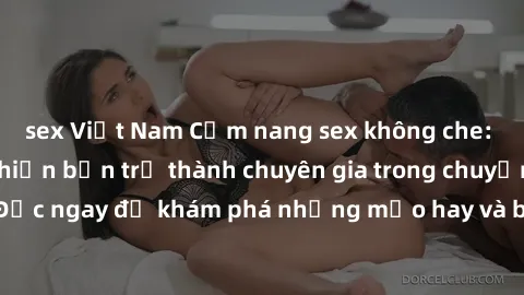 sex Việt Nam Cẩm nang sex không che: Những bí quyết khiến bạn trở thành chuyên gia trong chuyện ấy! Đọc ngay để khám phá những mẹo hay và bí quyết tình dục không che.