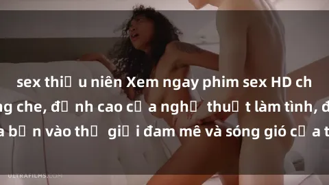 sex thiếu niên Xem ngay phim sex HD chất lượng cao không che, đỉnh cao của nghệ thuật làm tình, đưa bạn vào thế giới đam mê và sóng gió của tình yêu không giới hạn.