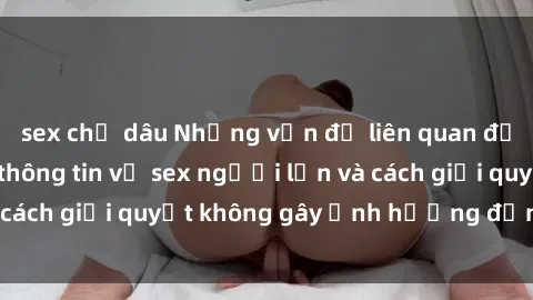 sex chị dâu Những vấn đề liên quan đến việc tiếp cận thông tin về sex người lớn và cách giải quyết không gây ảnh hưởng đến trẻ em