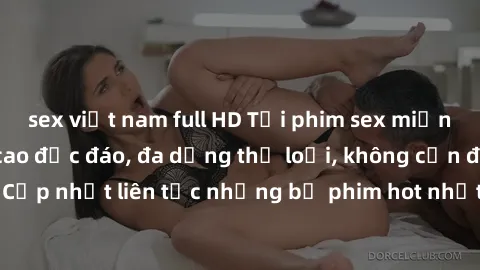 sex việt nam full HD Tải phim sex miễn phí chất lượng cao độc đáo, đa dạng thể loại, không cần đăng ký tài khoản. Cập nhật liên tục những bộ phim hot nhất trên thị trường. Sự lựa chọn hàng đầu cho ngư