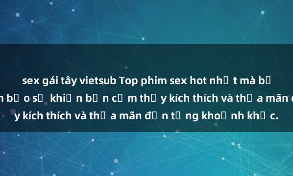 sex gái tây vietsub Top phim sex hot nhất mà bạn không thể bỏ lỡ! Đảm bảo sẽ khiến bạn cảm thấy kích thích và thỏa mãn đến từng khoảnh khắc.