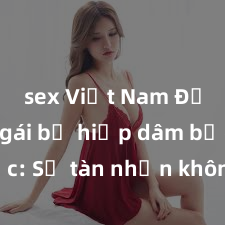 sex Việt Nam Đứa con gái bị hiếp dâm bạo lực: Sự tàn nhẫn không thể chấp nhận được trong xã hội hiện đại
