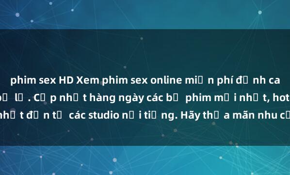 phim sex HD Xem phim sex online miễn phí đỉnh cao, hấp dẫn không thể bỏ lỡ. Cập nhật hàng ngày các bộ phim mới nhất, hot nhất đến từ các studio nổi tiếng. Hãy thỏa mãn nhu cầu giải trí của bạn ngay hô