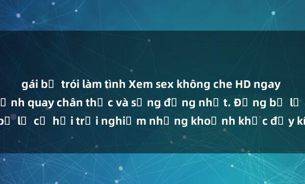 gái bị trói làm tình Xem sex không che HD ngay để thưởng thức những cảnh quay chân thực và sống động nhất. Đừng bỏ lỡ cơ hội trải nghiệm những khoảnh khắc đầy kích thích và mãn nhãn.