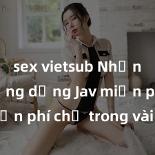 sex vietsub Nhận ngay ứng dụng Jav miễn phí chỉ trong vài phút!