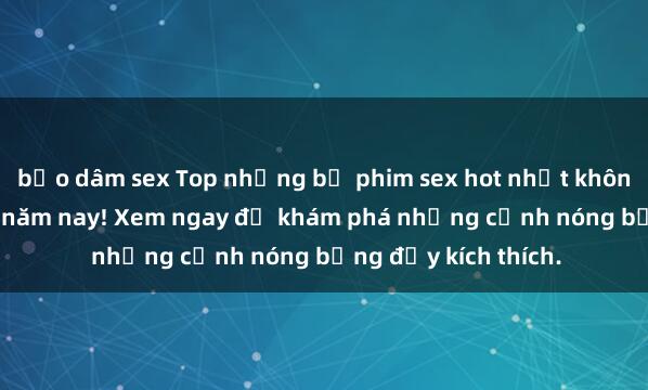 bạo dâm sex Top những bộ phim sex hot nhất không thể bỏ lỡ trong năm nay! Xem ngay để khám phá những cảnh nóng bỏng đầy kích thích.