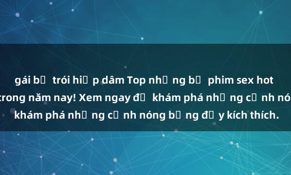 gái bị trói hiếp dâm Top những bộ phim sex hot nhất không thể bỏ lỡ trong năm nay! Xem ngay để khám phá những cảnh nóng bỏng đầy kích thích.