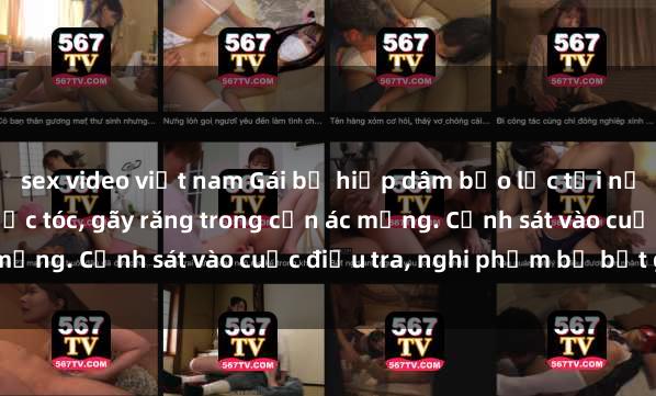sex video việt nam Gái bị hiếp dâm bạo lực tại nơi làm việc: Đâm cứa, lược tóc, gãy răng trong cơn ác mộng. Cảnh sát vào cuộc điều tra, nghi phạm bị bắt giữ.