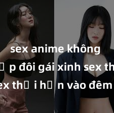 sex anime không che Cặp đôi gái xinh sex thổi hồn vào đêm muộn