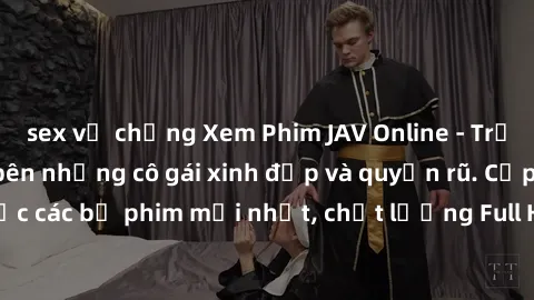 sex vợ chồng Xem Phim JAV Online - Trải nghiệm thú vị bên những cô gái xinh đẹp và quyến rũ. Cập nhật liên tục các bộ phim mới nhất, chất lượng Full HD. Đăng ký ngay để không bỏ lỡ!