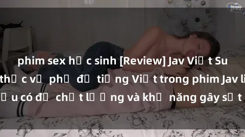 phim sex học sinh [Review] Jav Việt Sub: Đánh giá chân thực về phụ đề tiếng Việt trong phim Jav liệu có đủ chất lượng và khả năng gây sốt đối với người xem?