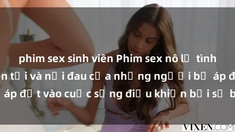 phim sex sinh viên Phim sex nô lệ tình dục: Cuộc sống đen tối và nỗi đau của những người bị áp đặt vào cuộc sống điều khiển bởi sự bạo lực và hành hạ