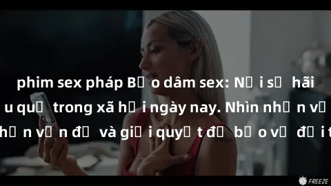 phim sex pháp Bạo dâm sex: Nỗi sợ hãi và cần xử lý hiệu quả trong xã hội ngày nay. Nhìn nhận vấn đề và giải quyết để bảo vệ đối tượng bị hại.