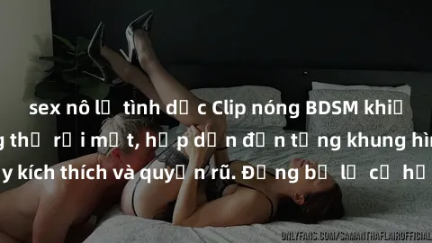 sex nô lệ tình dục Clip nóng BDSM khiến người xem không thể rời mắt, hấp dẫn đến từng khung hình đầy kích thích và quyến rũ. Đừng bỏ lỡ cơ hội trải nghiệm thú vị này!