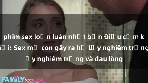 phim sex loạn luân nhật bản Điều cấm kỵ trong xã hội: Sex mẹ con gây ra hệ lụy nghiêm trọng và đau lòng