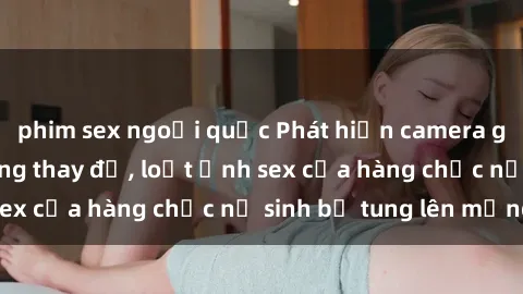 phim sex ngoại quốc Phát hiện camera giấu kín trong phòng thay đồ, loạt ảnh sex của hàng chục nữ sinh bị tung lên mạng