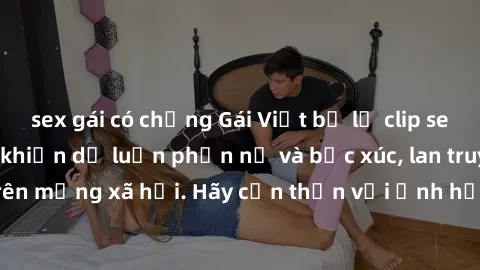 sex gái có chồng Gái Việt bị lộ clip sex gây sốc: Sự việc khiến dư luận phẫn nộ và bức xúc, lan truyền nhanh chóng trên mạng xã hội. Hãy cẩn thận với ảnh hưởng tiêu cực của việc chia sẻ thông tin cá n