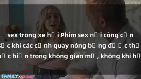 sex trong xe hơi Phim sex nơi công cộng: Độc đáo và gây sốc khi các cảnh quay nóng bỏng được thực hiện trong không gian mở, không khí hứng khởi và kích thích.