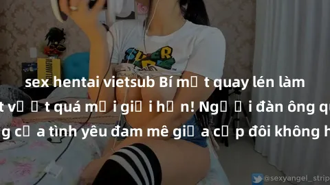 sex hentai vietsub Bí mật quay lén làm tình: Khi khao khát vượt quá mọi giới hạn! Người đàn ông quay lén cảnh nóng của tình yêu đam mê giữa cặp đôi không hẹn biết. Hấp dẫn và gợi cảm đến đâu?