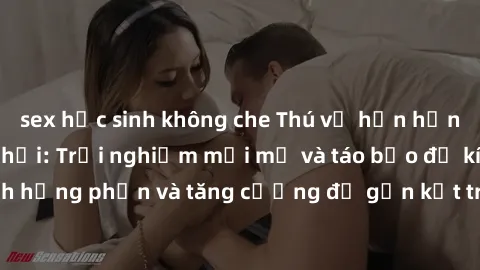 sex học sinh không che Thú vị hơn hẳn với sex trong xe hơi: Trải nghiệm mới mẻ và táo bạo để kích thích hưng phấn và tăng cường độ gắn kết trong mối quan hệ của bạn!