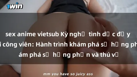 sex anime vietsub Kỳ nghỉ tình dục đầy kích thích tại công viên: Hành trình khám phá sự hưng phấn và thú vị