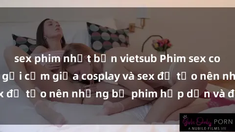 sex phim nhật bản vietsub Phim sex cosplay: Sự kết hợp gợi cảm giữa cosplay và sex để tạo nên những bộ phim hấp dẫn và độc đáo