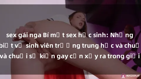 sex gái nga Bí mật sex học sinh: Những thực tế bạn chưa biết về sinh viên trường trung học và chuỗi sự kiện gay cấn xảy ra trong giới trẻ hiện nay.