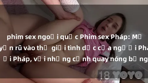 phim sex ngoại quốc Phim sex Pháp: Một cái nhìn đầy quyến rũ vào thế giới tình dục của người Pháp, với những cảnh quay nóng bỏng và đầy cảm xúc.