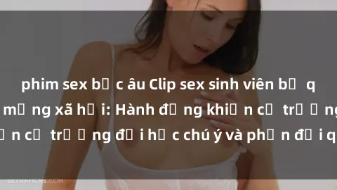 phim sex bắc âu Clip sex sinh viên bị quay lén gây sốt trên mạng xã hội: Hành động khiến cả trường đại học chú ý và phản đối quyết liệt.