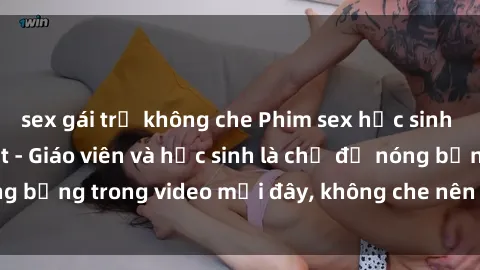 sex gái trẻ không che Phim sex học sinh không che mới nhất - Giáo viên và học sinh là chủ đề nóng bỏng trong video mới đây, không che nên cực kỳ kích thích.