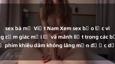 sex bà mẹ Việt Nam Xem sex bạo lực vietsub: Tận hưởng cảm giác mới lạ và mãnh liệt trong các bộ phim khiêu dâm không lãng mạn được dịch sang tiếng Việt.