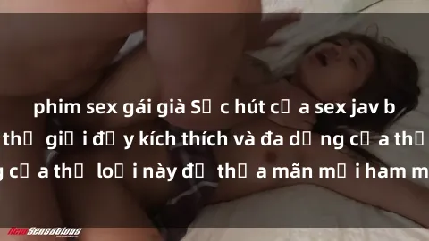 phim sex gái già Sức hút của sex jav bukkake: Khám phá thế giới đầy kích thích và đa dạng của thể loại này để thỏa mãn mọi ham muốn của bạn