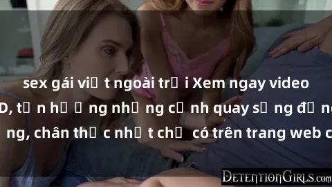sex gái việt ngoài trời Xem ngay video sex Việt Nam full HD, tận hưởng những cảnh quay sống động, chân thực nhất chỉ có trên trang web chất lượng cao này!
