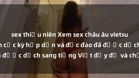 sex thiếu niên Xem sex châu âu vietsub - Những bộ phim cực kỳ hấp dẫn và độc đáo đã được dịch sang tiếng Việt đầy đủ và chất lượng.