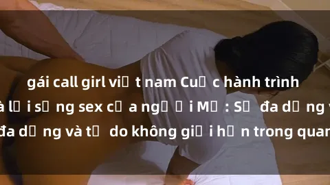 gái call girl việt nam Cuộc hành trình khám phá văn hóa và lối sống sex của người Mỹ: Sự đa dạng và tự do không giới hạn trong quan hệ tình dục.