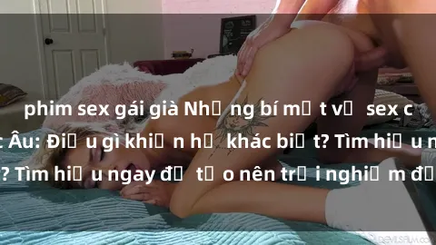 phim sex gái già Những bí mật về sex của các cô gái Bắc Âu: Điều gì khiến họ khác biệt? Tìm hiểu ngay để tạo nên trải nghiệm đầy mới lạ!