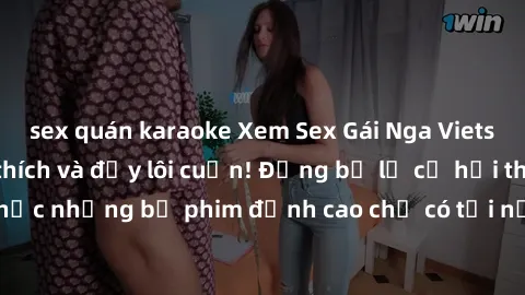 sex quán karaoke Xem Sex Gái Nga Vietsub: Hấp dẫn, kích thích và đầy lôi cuốn! Đừng bỏ lỡ cơ hội thưởng thức những bộ phim đỉnh cao chỉ có tại nước Nga, được vietsub tốt nhất.