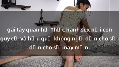 gái tây quan hệ Thực hành sex nơi công cộng: Nguy cơ và hậu quả không ngờ đến cho sự may mắn.