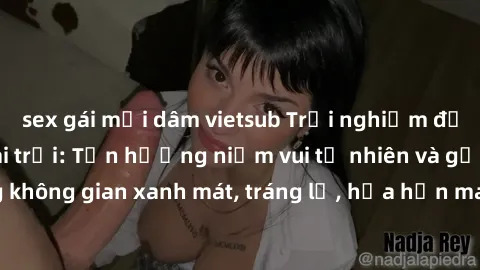 sex gái mại dâm vietsub Trải nghiệm độc đáo với sex ngoài trời: Tận hưởng niềm vui tự nhiên và gợi cảm trong không gian xanh mát, tráng lệ, hứa hẹn mang lại những kích thích khó quên.