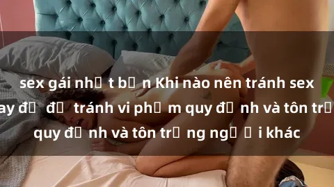 sex gái nhật bản Khi nào nên tránh sex trong phòng thay đồ để tránh vi phạm quy định và tôn trọng người khác