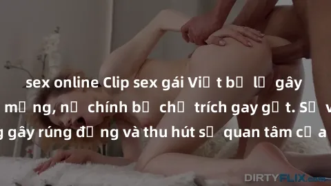 sex online Clip sex gái Việt bị lộ gây xôn xao cộng đồng mạng, nữ chính bị chỉ trích gay gắt. Sự việc này đang gây rúng động và thu hút sự quan tâm của đông đảo người dùng internet.