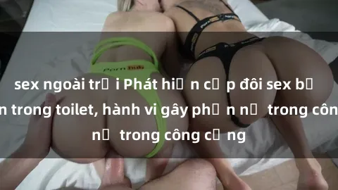 sex ngoài trời Phát hiện cặp đôi sex bị quay lén trong toilet, hành vi gây phẫn nộ trong công cộng