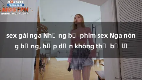 sex gái nga Những bộ phim sex Nga nóng bỏng, hấp dẫn không thể bỏ lỡ