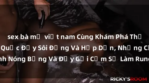 sex bà mẹ việt nam Cùng Khám Phá Thế Giới Phim Sex Hàn Quốc Đầy Sôi Động Và Hấp Dẫn, Những Cảnh Nóng Bỏng Và Đầy Gợi Cảm Sẽ Làm Rung Động Trái Tim Của Bạn!