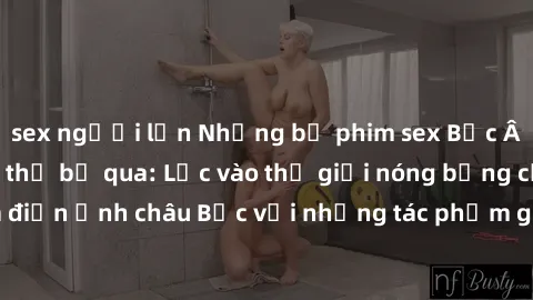sex người lớn Những bộ phim sex Bắc Âu nổi tiếng không thể bỏ qua: Lạc vào thế giới nóng bỏng của điện ảnh châu Bắc với những tác phẩm gợi cảm và đầy kích thích.