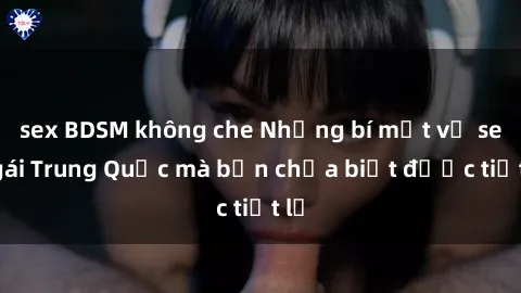 sex BDSM không che Những bí mật về sex gái Trung Quốc mà bạn chưa biết được tiết lộ