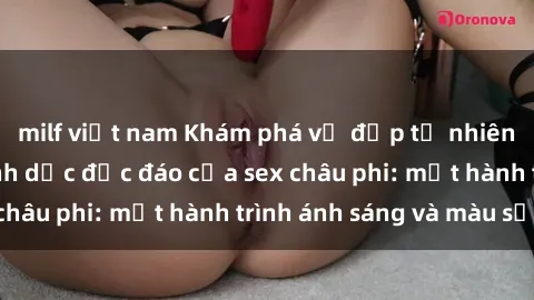 milf việt nam Khám phá vẻ đẹp tự nhiên và cuộc sống tình dục độc đáo của sex châu phi: một hành trình ánh sáng và màu sắc