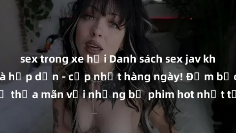 sex trong xe hơi Danh sách sex jav không che mới nhất và hấp dẫn - cập nhật hàng ngày! Đảm bảo bạn sẽ thỏa mãn với những bộ phim hot nhất từ JAV không che. Đừng bỏ lỡ!