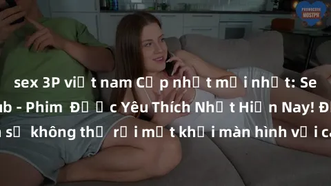 sex 3P việt nam Cập nhật mới nhất: Sex Loạn Luân Vietsub - Phim Được Yêu Thích Nhất Hiện Nay! Đảm bảo bạn sẽ không thể rời mắt khỏi màn hình với các cảnh sex sống động và hấp dẫn.