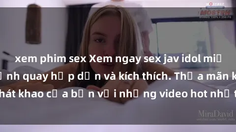 xem phim sex Xem ngay sex jav idol miễn phí với những cảnh quay hấp dẫn và kích thích. Thỏa mãn khát khao của bạn với những video hot nhất từ các idol đình đám.